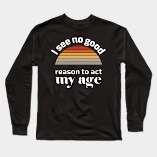 I see no good reason to act my age Long Sleeve T-Shirt